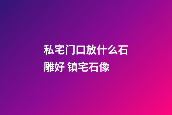 私宅门口放什么石雕好 镇宅石像